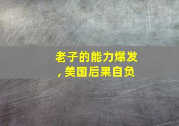 老子的能力爆发, 美国后果自负